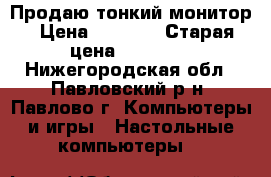 Продаю тонкий монитор › Цена ­ 4 000 › Старая цена ­ 10 000 - Нижегородская обл., Павловский р-н, Павлово г. Компьютеры и игры » Настольные компьютеры   